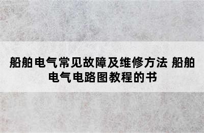 船舶电气常见故障及维修方法 船舶电气电路图教程的书